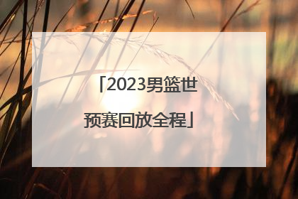 「2023男篮世预赛回放全程」2023男篮世预赛中国对台北回放