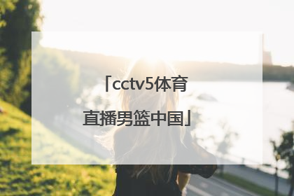 「cctv5体育直播男篮中国」cctv5现场直播中国男篮的比赛